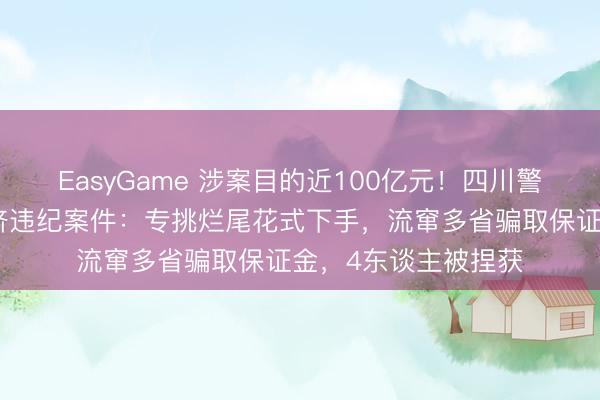 EasyGame 涉案目的近100亿元！四川警方侦破特大跨省经济违纪案件：专挑烂尾花式下手，流窜多省骗取保证金，4东谈主被捏获