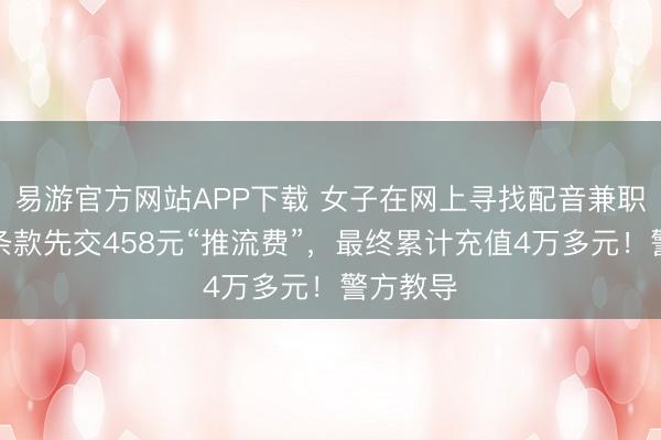 易游官方网站APP下载 女子在网上寻找配音兼职，却被条款先交458元“推流费”，最终累计充值4万多元！警方教导