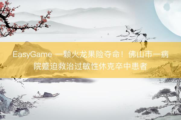 EasyGame 一颗火龙果险夺命！佛山市一病院蹙迫救治过敏性休克卒中患者