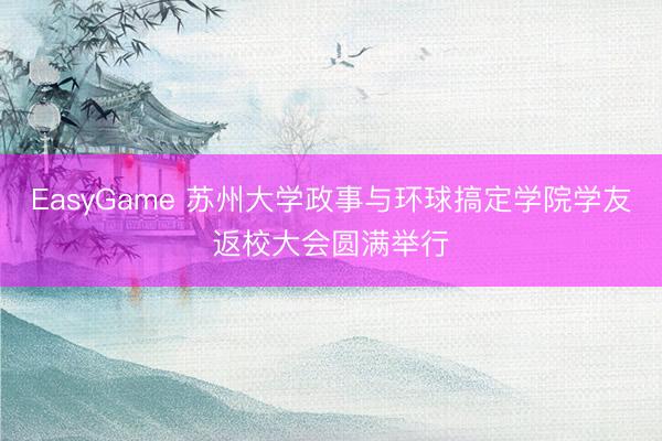 EasyGame 苏州大学政事与环球搞定学院学友返校大会圆满举行