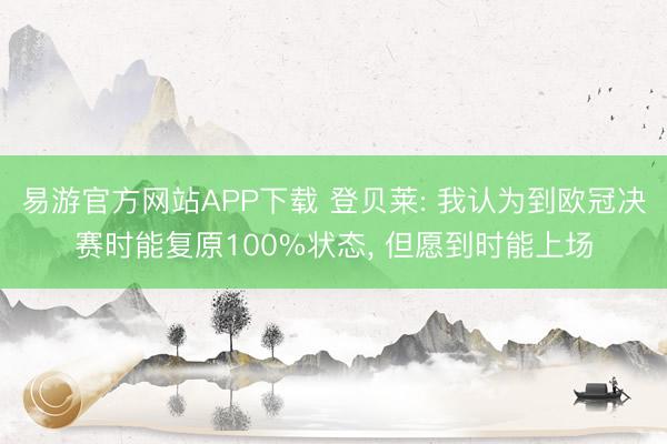 易游官方网站APP下载 登贝莱: 我认为到欧冠决赛时能复原100%状态， 但愿到时能上场