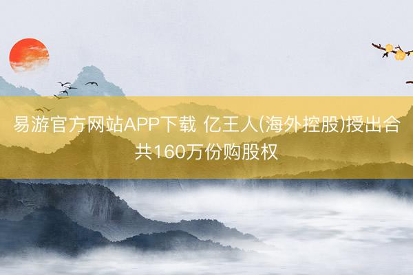 易游官方网站APP下载 亿王人(海外控股)授出合共160万份购股权