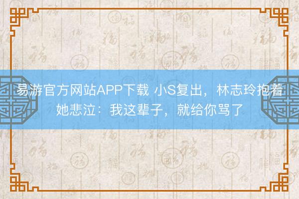 易游官方网站APP下载 小S复出，林志玲抱着她悲泣：我这辈子，就给你骂了