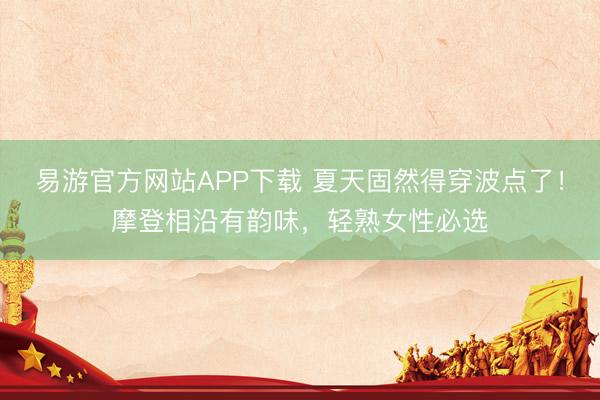 易游官方网站APP下载 夏天固然得穿波点了！摩登相沿有韵味，轻熟女性必选
