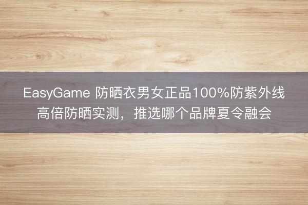EasyGame 防晒衣男女正品100%防紫外线高倍防晒实测，推选哪个品牌夏令融会