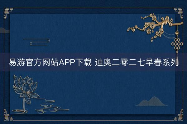 易游官方网站APP下载 迪奥二零二七早春系列