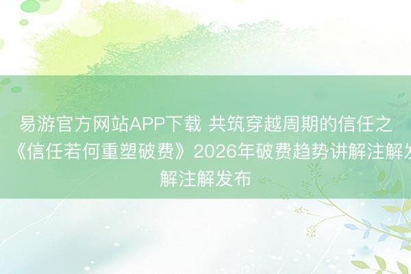 易游官方网站APP下载 共筑穿越周期的信任之选，《信任若何重塑破费》2026年破费趋势讲解注解发布