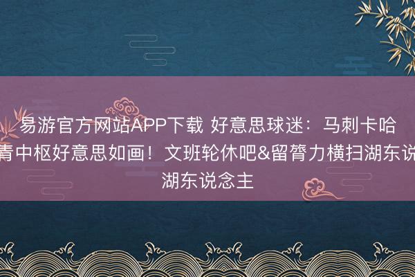 易游官方网站APP下载 好意思球迷：马刺卡哈布年青中枢好意思如画！文班轮休吧&留膂力横扫湖东说念主