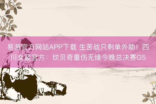 易游官方网站APP下载 生苦战只剩单外助！四川女篮官方：坎贝奇重伤无缘今晚总决赛G5
