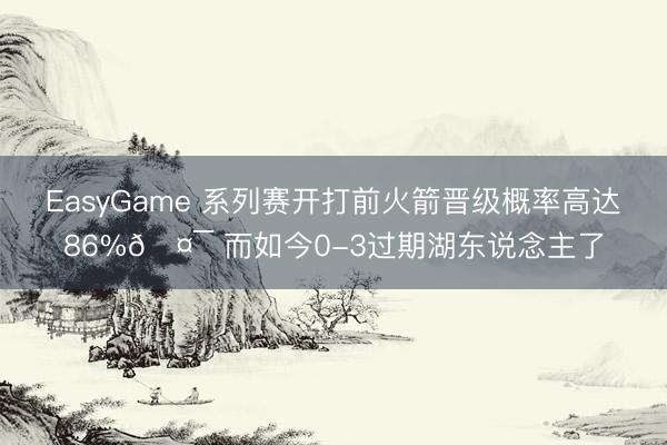 EasyGame 系列赛开打前火箭晋级概率高达86%🤯 而如今0-3过期湖东说念主了