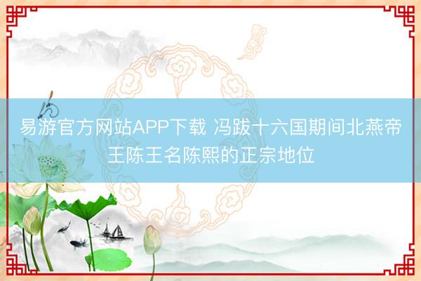 易游官方网站APP下载 冯跋十六国期间北燕帝王陈王名陈熙的正宗地位