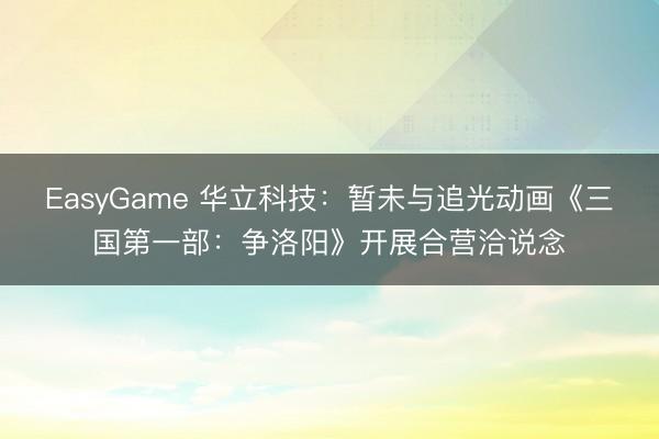 EasyGame 华立科技：暂未与追光动画《三国第一部：争洛阳》开展合营洽说念