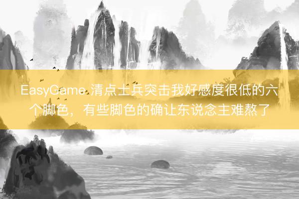 EasyGame 清点士兵突击我好感度很低的六个脚色，有些脚色的确让东说念主难熬了