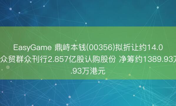 EasyGame 鼎峙本钱(00356)拟折让约14.04%向众贸群众刊行2.857亿股认购股份 净筹约1389.93万港元