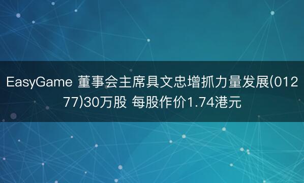 EasyGame 董事会主席具文忠增抓力量发展(01277)30万股 每股作价1.74港元
