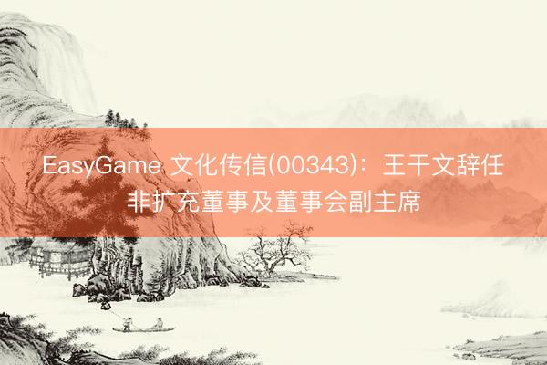 EasyGame 文化传信(00343)：王干文辞任非扩充董事及董事会副主席