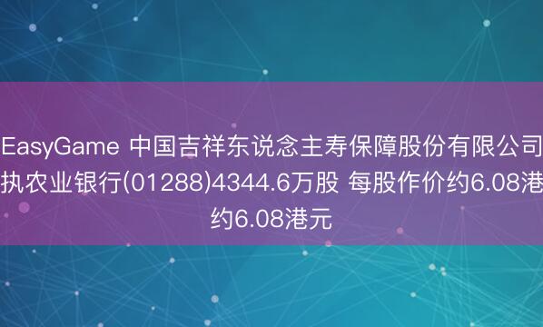 EasyGame 中国吉祥东说念主寿保障股份有限公司增执农业银行(01288)4344.6万股 每股作价约6.08港元