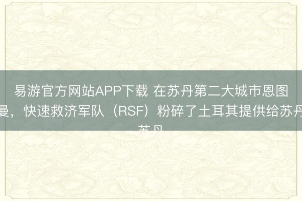易游官方网站APP下载 在苏丹第二大城市恩图曼，快速救济军队（RSF）粉碎了土耳其提供给苏丹