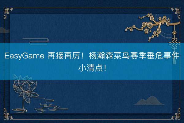 EasyGame 再接再厉！杨瀚森菜鸟赛季垂危事件小清点！