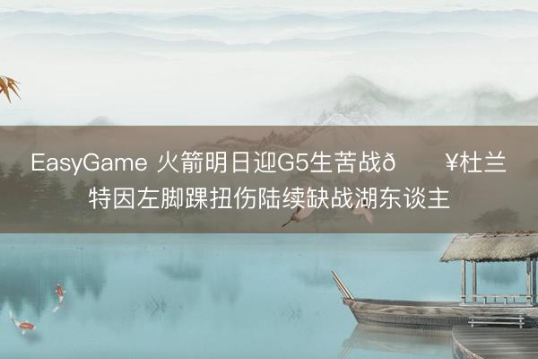 EasyGame 火箭明日迎G5生苦战💥杜兰特因左脚踝扭伤陆续缺战湖东谈主