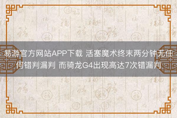 易游官方网站APP下载 活塞魔术终末两分钟无任何错判漏判 而骑龙G4出现高达7次错漏判
