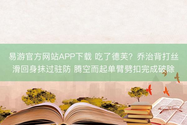 易游官方网站APP下载 吃了德芙？乔治背打丝滑回身抹过驻防 腾空而起单臂劈扣完成破除