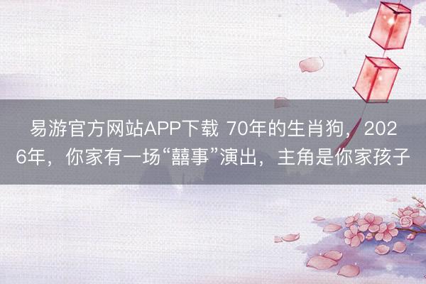 易游官方网站APP下载 70年的生肖狗，2026年，你家有一场“囍事”演出，主角是你家孩子