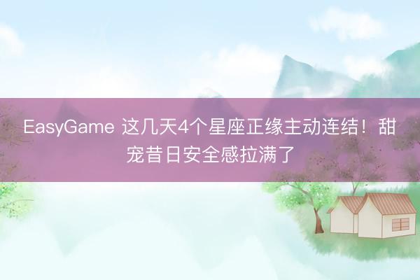 EasyGame 这几天4个星座正缘主动连结！甜宠昔日安全感拉满了