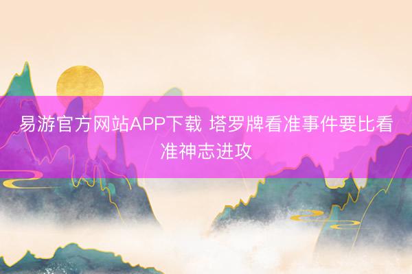 易游官方网站APP下载 塔罗牌看准事件要比看准神志进攻