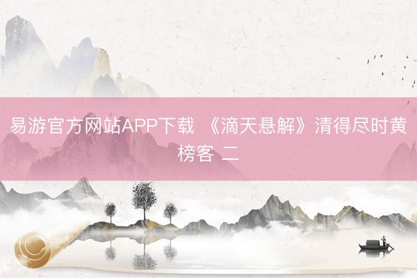 易游官方网站APP下载 《滴天悬解》清得尽时黄榜客 二