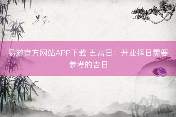 易游官方网站APP下载 五富日：开业择日需要参考的吉日