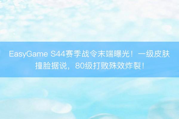 EasyGame S44赛季战令末端曝光！一级皮肤撞脸据说，80级打败殊效炸裂！