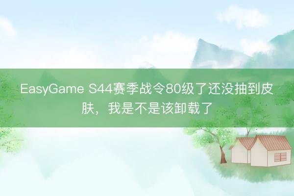 EasyGame S44赛季战令80级了还没抽到皮肤，我是不是该卸载了