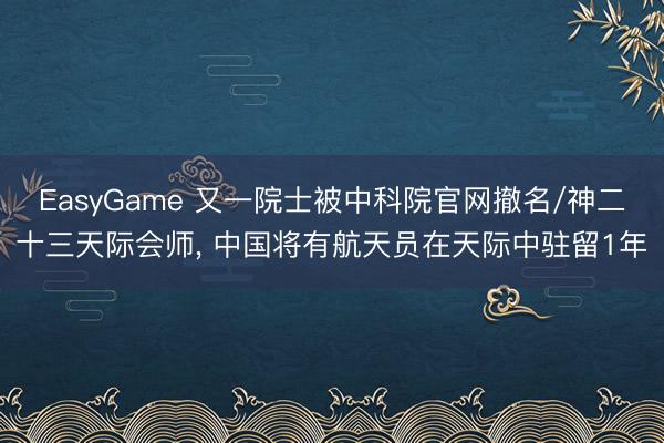 EasyGame 又一院士被中科院官网撤名/神二十三天际会师， 中国将有航天员在天际中驻留1年