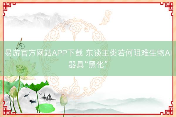 易游官方网站APP下载 东谈主类若何阻难生物AI器具“黑化”