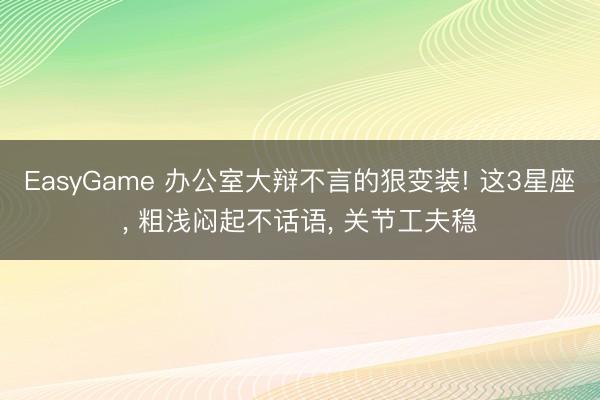 EasyGame 办公室大辩不言的狠变装! 这3星座， 粗浅闷起不话语， 关节工夫稳