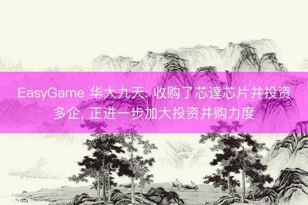 EasyGame 华大九天: 收购了芯達芯片并投资多企， 正进一步加大投资并购力度