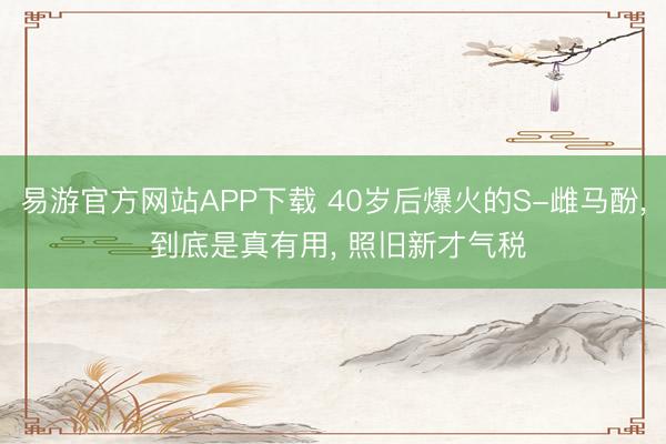 易游官方网站APP下载 40岁后爆火的S-雌马酚， 到底是真有用， 照旧新才气税