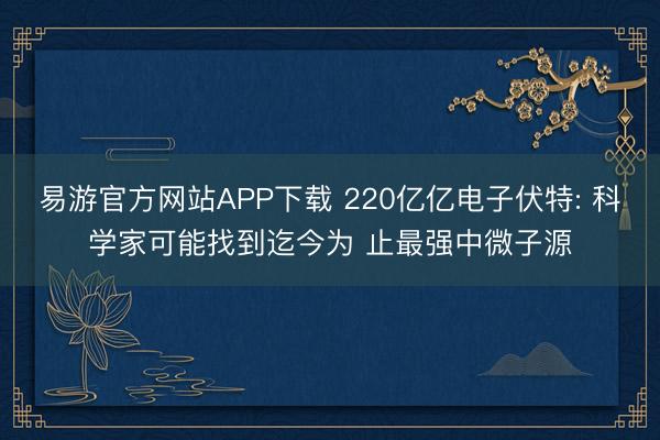 易游官方网站APP下载 220亿亿电子伏特: 科学家可能找到迄今为 止最强中微子源
