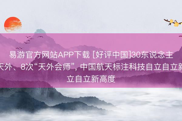 易游官方网站APP下载 [好评中国]30东说念主圆梦天外、8次“天外会师”， 中国航天标注科技自立自立新高度