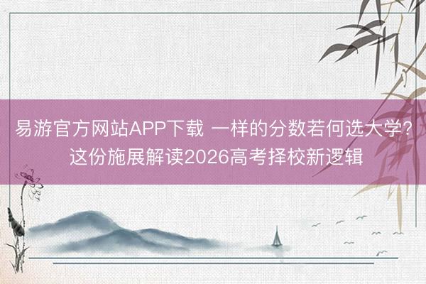 易游官方网站APP下载 一样的分数若何选大学? 这份施展解读2026高考择校新逻辑