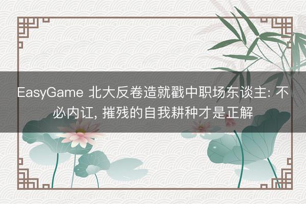 EasyGame 北大反卷造就戳中职场东谈主: 不必内讧， 摧残的自我耕种才是正解