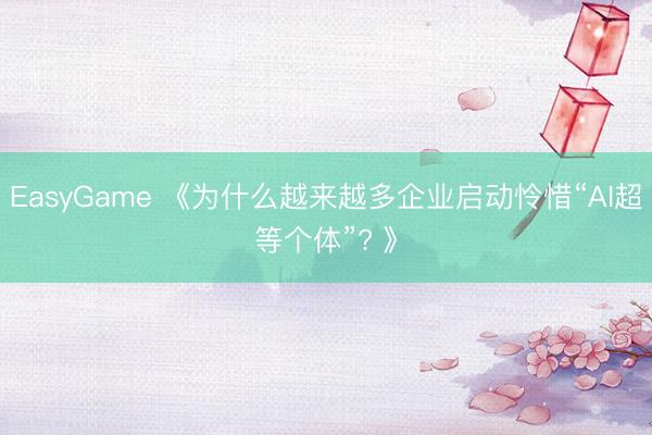 EasyGame 《为什么越来越多企业启动怜惜“AI超等个体”? 》
