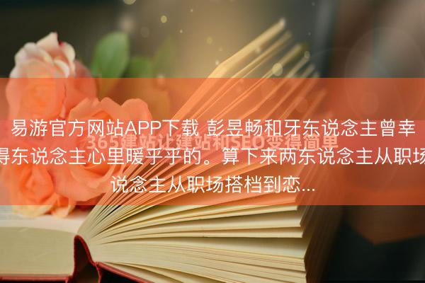 易游官方网站APP下载 彭昱畅和牙东说念主曾幸的官宣， 看得东说念主心里暖乎乎的。算下来两东说念主从职场搭档到恋...