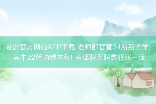 易游官方网站APP下载 老师部官宣34所新大学， 其中22所功绩本科! 头部职天职数超双一流