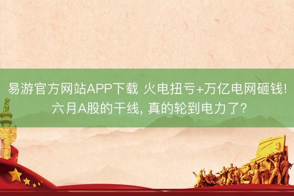 易游官方网站APP下载 火电扭亏+万亿电网砸钱! 六月A股的干线， 真的轮到电力了?