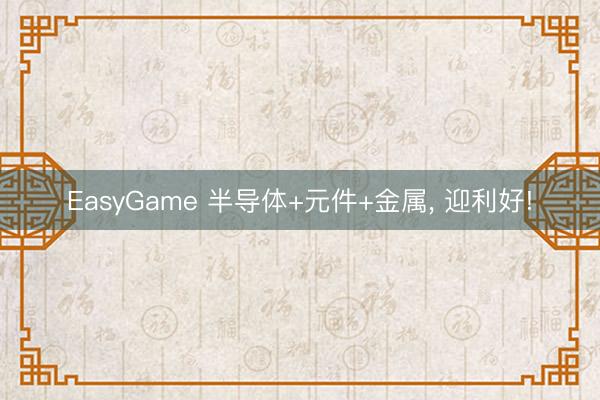 EasyGame 半导体+元件+金属， 迎利好!
