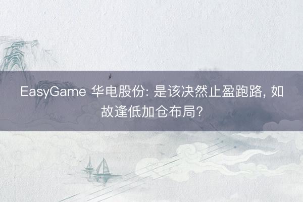 EasyGame 华电股份: 是该决然止盈跑路， 如故逢低加仓布局?