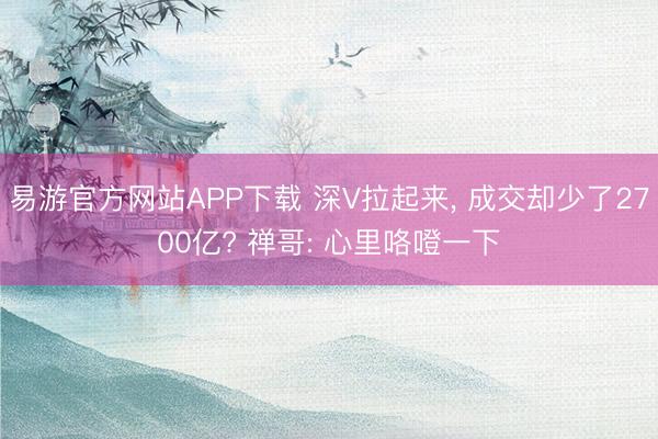 易游官方网站APP下载 深V拉起来， 成交却少了2700亿? 禅哥: 心里咯噔一下