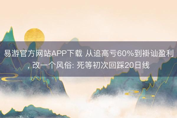 易游官方网站APP下载 从追高亏60%到褂讪盈利， 改一个风俗: 死等初次回踩20日线